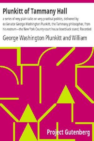 [Gutenberg 2810] • Plunkitt of Tammany Hall: a series of very plain talks on very practical politics, delivered by ex-Senator George Washington Plunkitt, the Tammany philosopher, from his rostrum—the New York County court house bootblack stand; Recorded by William L. Riordon